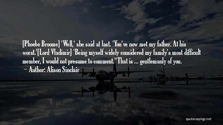 Alison Sinclair Quotes: [phoebe Broome] 'well,' She Said At Last. 'you've Now Met My Father. At His Worst.'[lord Vladimir] 'being Myself Widely Considered