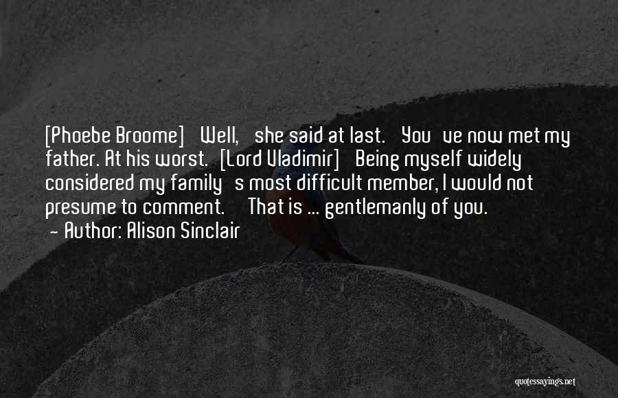 Alison Sinclair Quotes: [phoebe Broome] 'well,' She Said At Last. 'you've Now Met My Father. At His Worst.'[lord Vladimir] 'being Myself Widely Considered