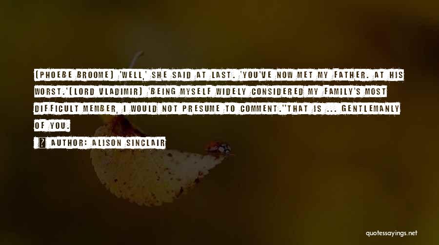 Alison Sinclair Quotes: [phoebe Broome] 'well,' She Said At Last. 'you've Now Met My Father. At His Worst.'[lord Vladimir] 'being Myself Widely Considered