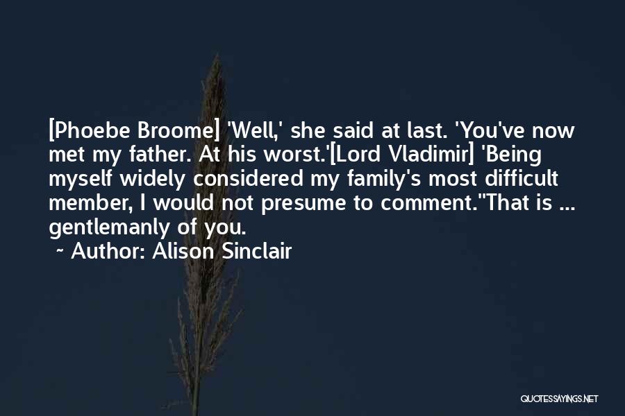 Alison Sinclair Quotes: [phoebe Broome] 'well,' She Said At Last. 'you've Now Met My Father. At His Worst.'[lord Vladimir] 'being Myself Widely Considered