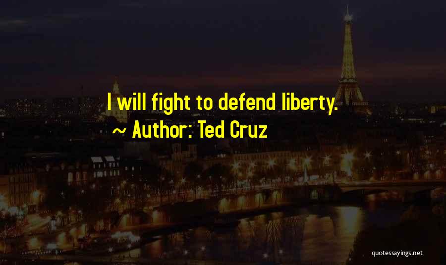 Ted Cruz Quotes: I Will Fight To Defend Liberty.