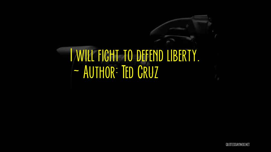 Ted Cruz Quotes: I Will Fight To Defend Liberty.