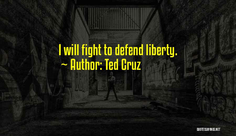Ted Cruz Quotes: I Will Fight To Defend Liberty.