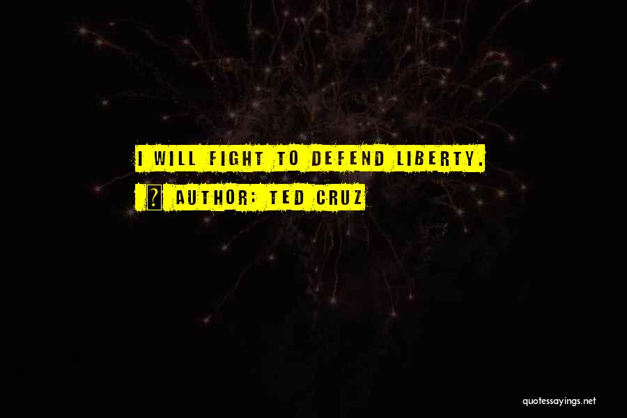 Ted Cruz Quotes: I Will Fight To Defend Liberty.