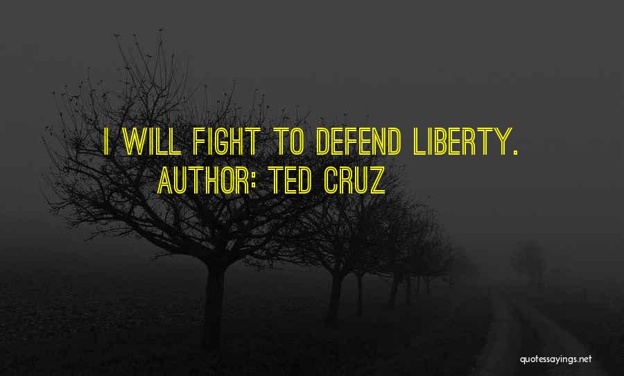 Ted Cruz Quotes: I Will Fight To Defend Liberty.