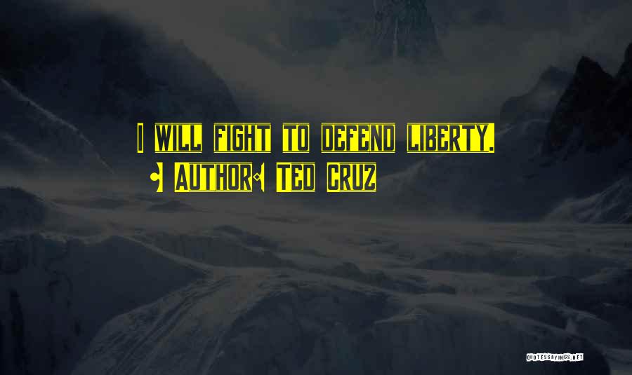 Ted Cruz Quotes: I Will Fight To Defend Liberty.