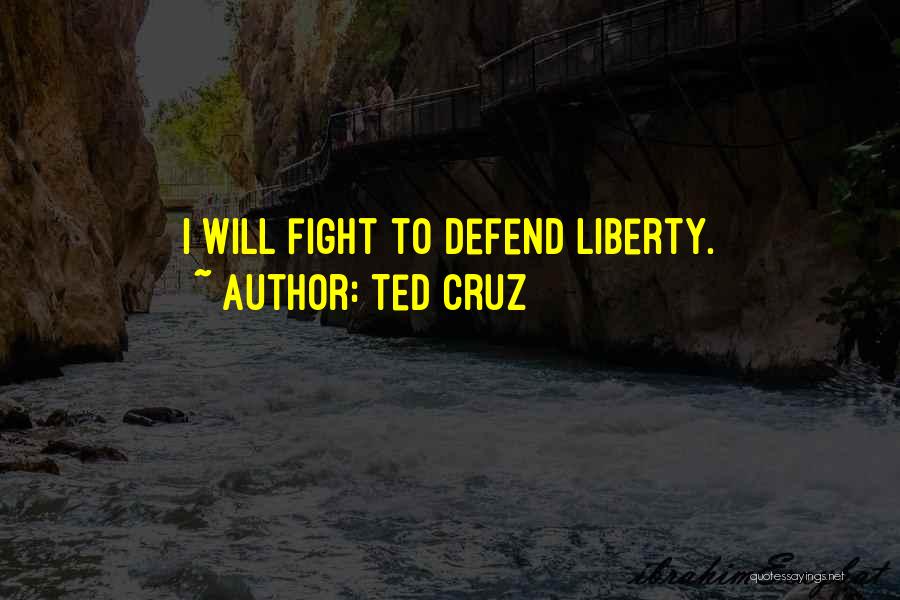 Ted Cruz Quotes: I Will Fight To Defend Liberty.