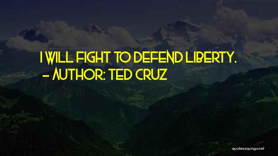 Ted Cruz Quotes: I Will Fight To Defend Liberty.