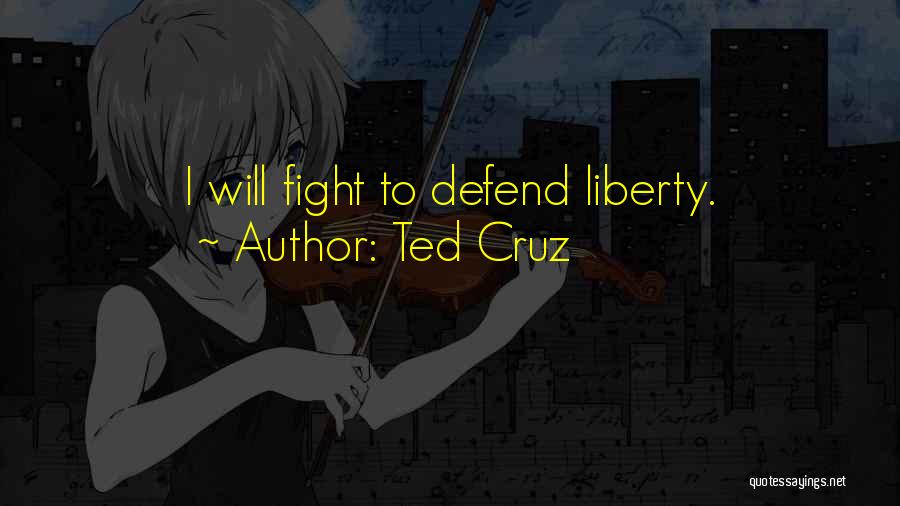 Ted Cruz Quotes: I Will Fight To Defend Liberty.