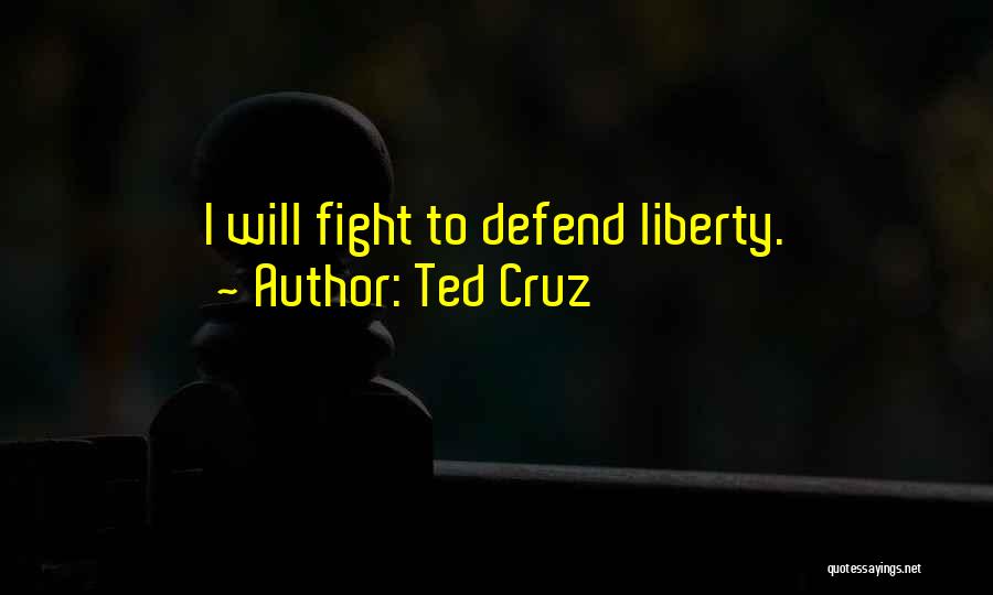 Ted Cruz Quotes: I Will Fight To Defend Liberty.