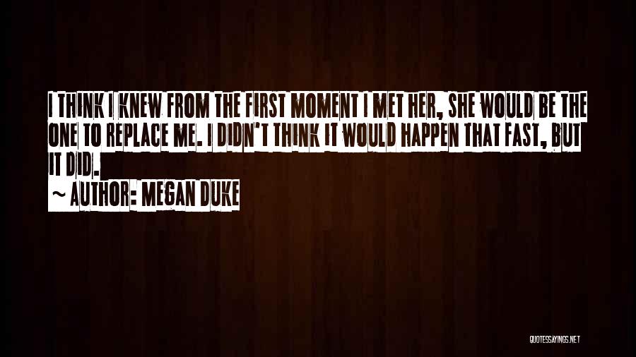 Megan Duke Quotes: I Think I Knew From The First Moment I Met Her, She Would Be The One To Replace Me. I