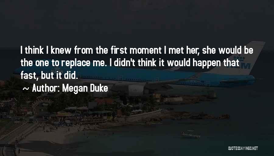 Megan Duke Quotes: I Think I Knew From The First Moment I Met Her, She Would Be The One To Replace Me. I