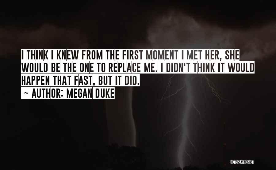 Megan Duke Quotes: I Think I Knew From The First Moment I Met Her, She Would Be The One To Replace Me. I