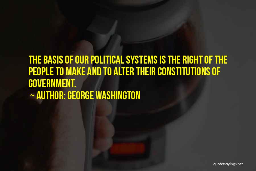George Washington Quotes: The Basis Of Our Political Systems Is The Right Of The People To Make And To Alter Their Constitutions Of