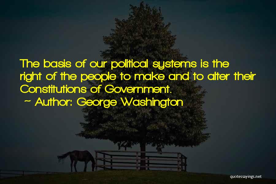 George Washington Quotes: The Basis Of Our Political Systems Is The Right Of The People To Make And To Alter Their Constitutions Of