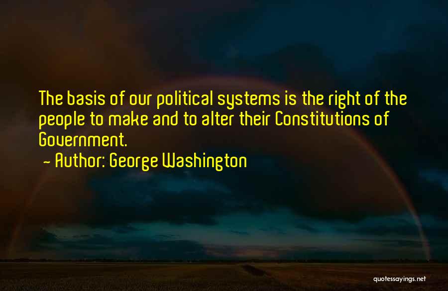 George Washington Quotes: The Basis Of Our Political Systems Is The Right Of The People To Make And To Alter Their Constitutions Of