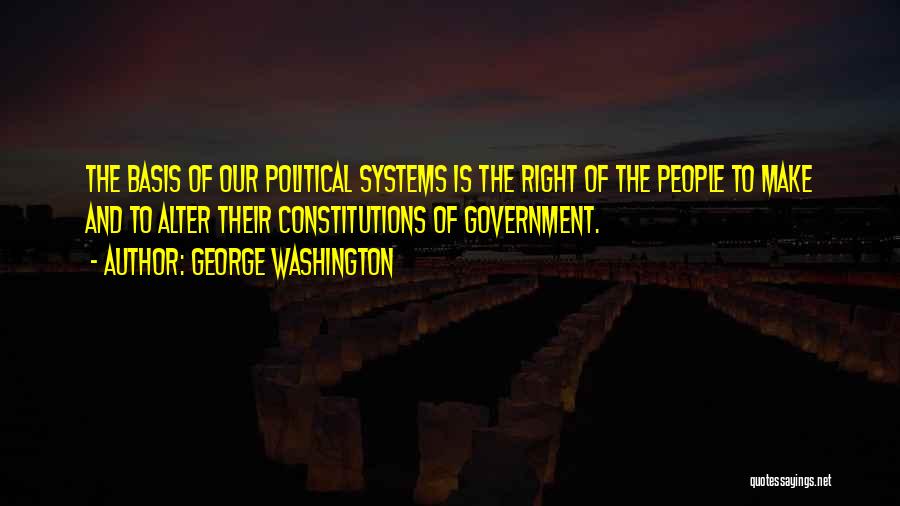 George Washington Quotes: The Basis Of Our Political Systems Is The Right Of The People To Make And To Alter Their Constitutions Of