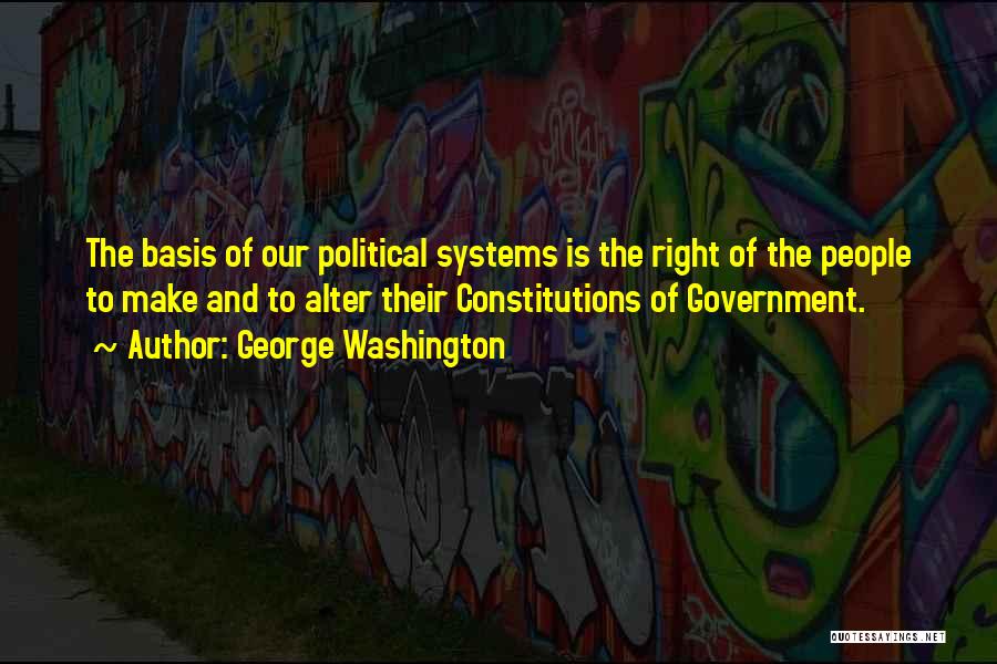 George Washington Quotes: The Basis Of Our Political Systems Is The Right Of The People To Make And To Alter Their Constitutions Of