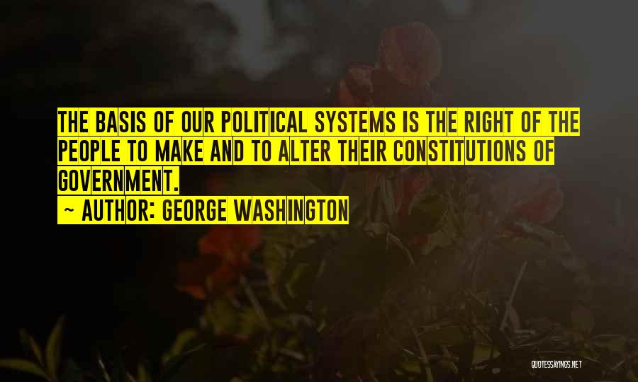George Washington Quotes: The Basis Of Our Political Systems Is The Right Of The People To Make And To Alter Their Constitutions Of