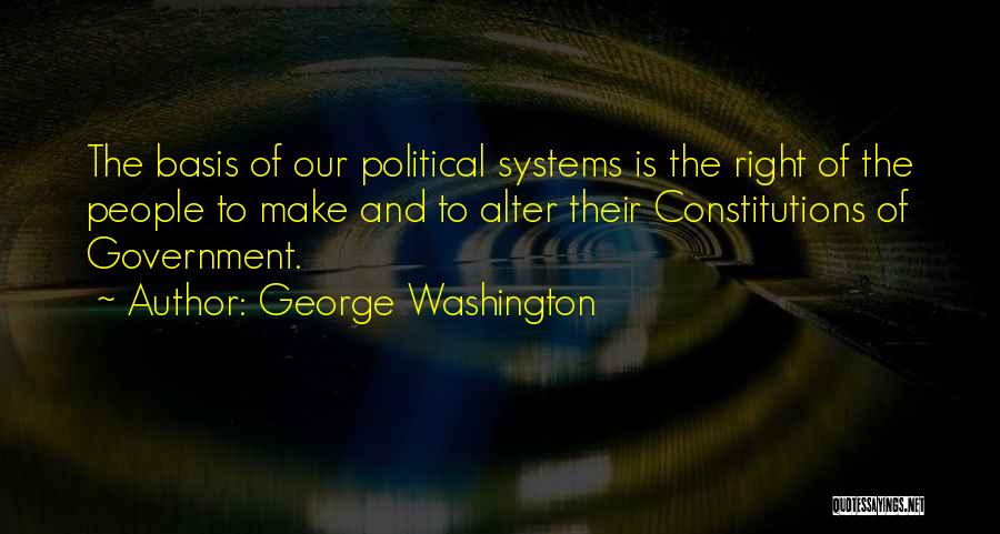George Washington Quotes: The Basis Of Our Political Systems Is The Right Of The People To Make And To Alter Their Constitutions Of