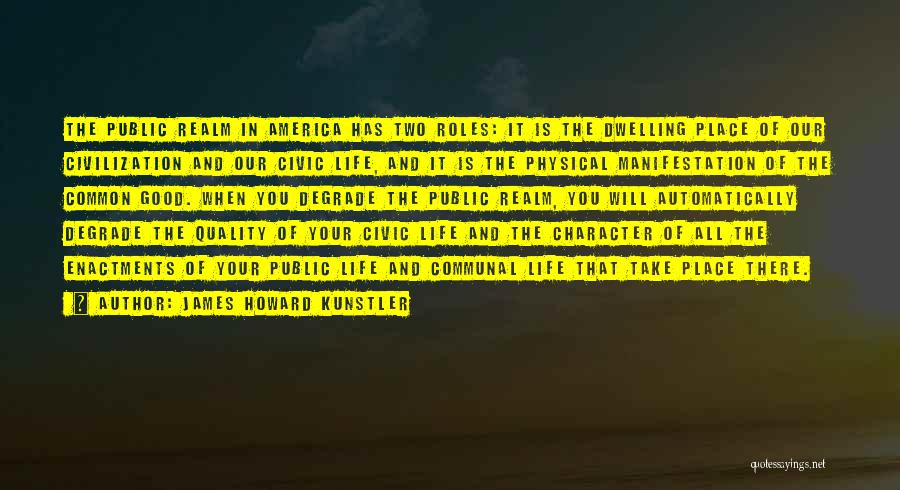 James Howard Kunstler Quotes: The Public Realm In America Has Two Roles: It Is The Dwelling Place Of Our Civilization And Our Civic Life,