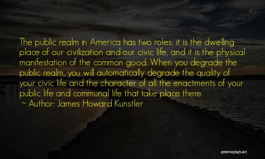 James Howard Kunstler Quotes: The Public Realm In America Has Two Roles: It Is The Dwelling Place Of Our Civilization And Our Civic Life,