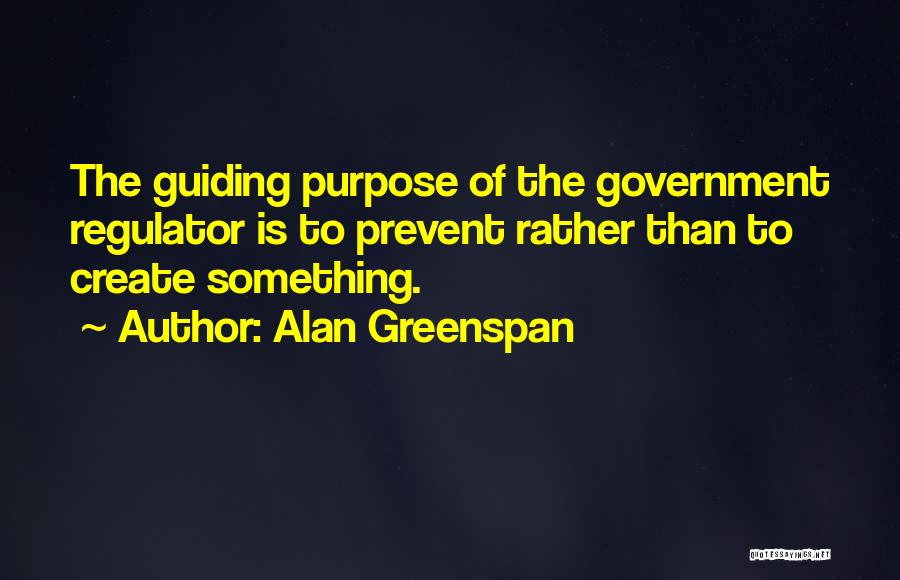 Alan Greenspan Quotes: The Guiding Purpose Of The Government Regulator Is To Prevent Rather Than To Create Something.
