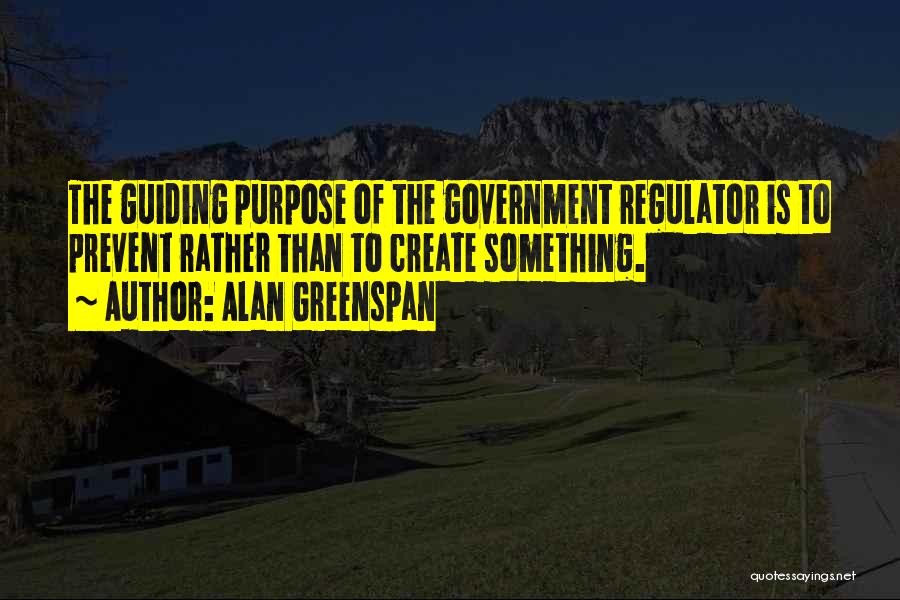 Alan Greenspan Quotes: The Guiding Purpose Of The Government Regulator Is To Prevent Rather Than To Create Something.