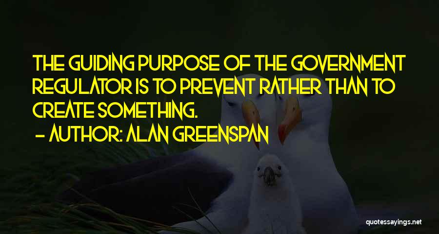 Alan Greenspan Quotes: The Guiding Purpose Of The Government Regulator Is To Prevent Rather Than To Create Something.