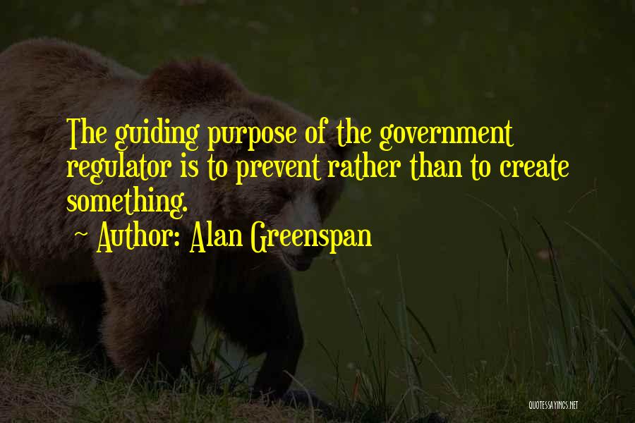 Alan Greenspan Quotes: The Guiding Purpose Of The Government Regulator Is To Prevent Rather Than To Create Something.