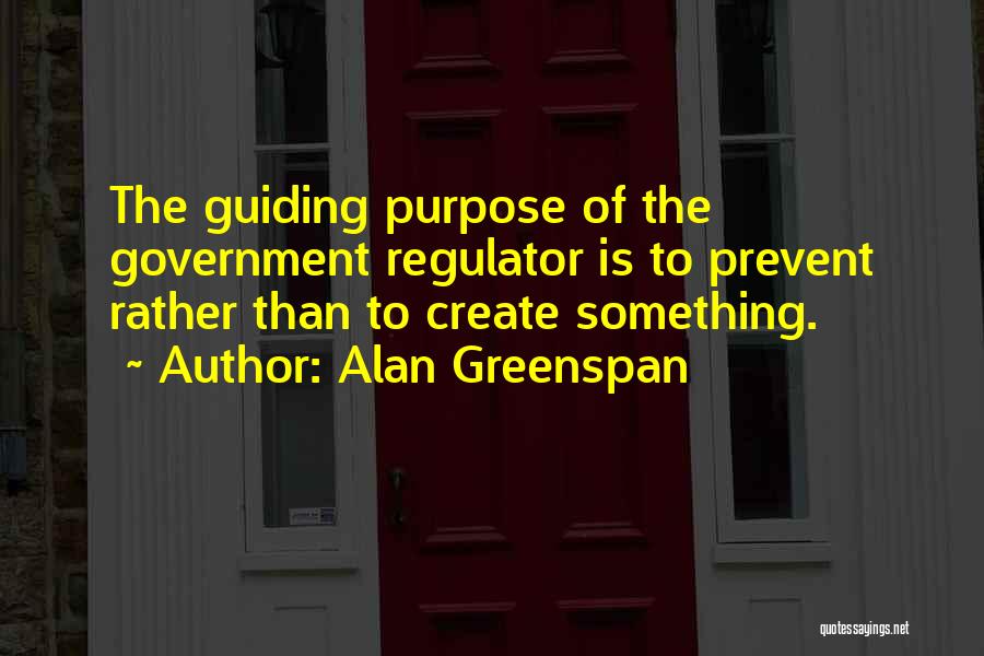 Alan Greenspan Quotes: The Guiding Purpose Of The Government Regulator Is To Prevent Rather Than To Create Something.