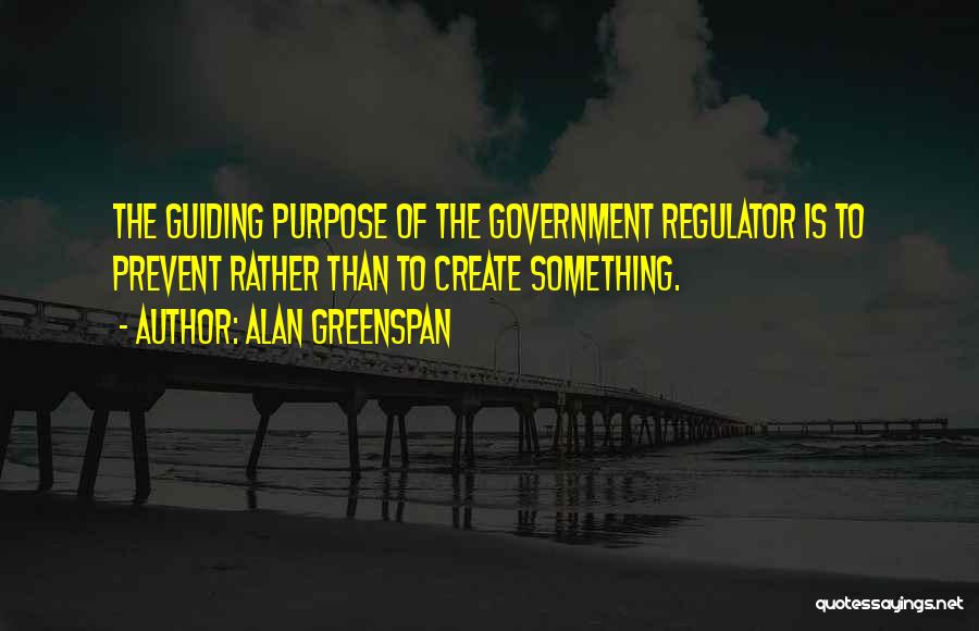 Alan Greenspan Quotes: The Guiding Purpose Of The Government Regulator Is To Prevent Rather Than To Create Something.