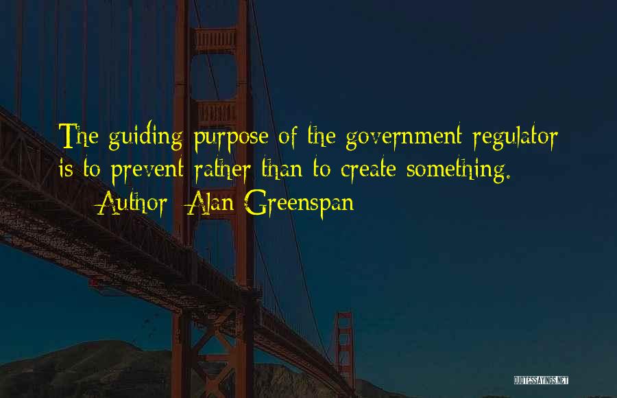 Alan Greenspan Quotes: The Guiding Purpose Of The Government Regulator Is To Prevent Rather Than To Create Something.