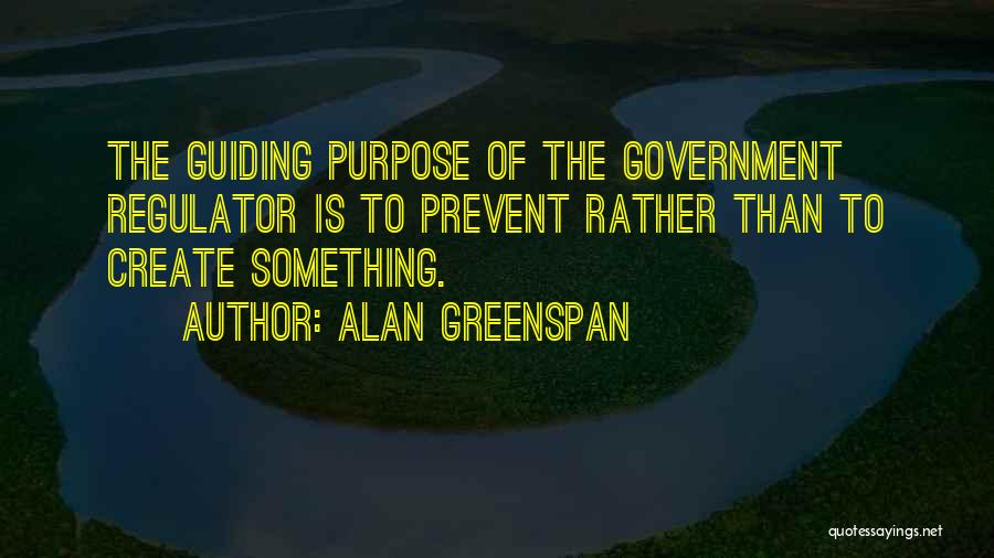 Alan Greenspan Quotes: The Guiding Purpose Of The Government Regulator Is To Prevent Rather Than To Create Something.