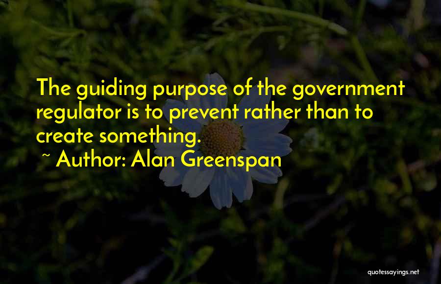Alan Greenspan Quotes: The Guiding Purpose Of The Government Regulator Is To Prevent Rather Than To Create Something.
