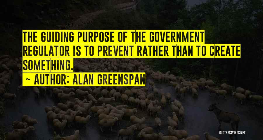 Alan Greenspan Quotes: The Guiding Purpose Of The Government Regulator Is To Prevent Rather Than To Create Something.