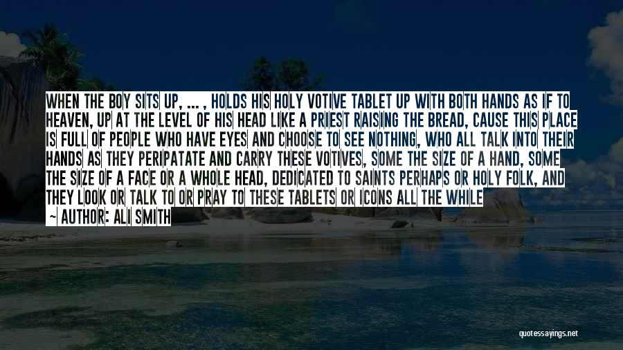 Ali Smith Quotes: When The Boy Sits Up, ... , Holds His Holy Votive Tablet Up With Both Hands As If To Heaven,