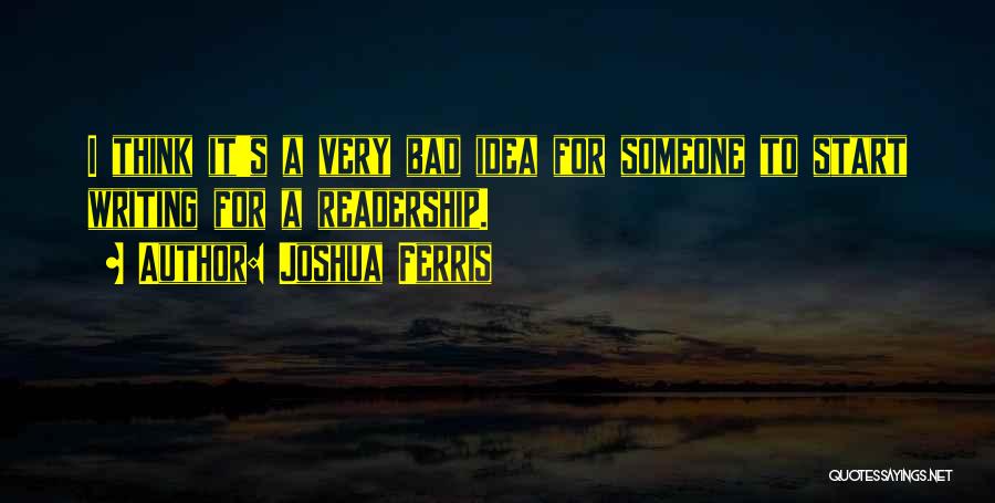 Joshua Ferris Quotes: I Think It's A Very Bad Idea For Someone To Start Writing For A Readership.