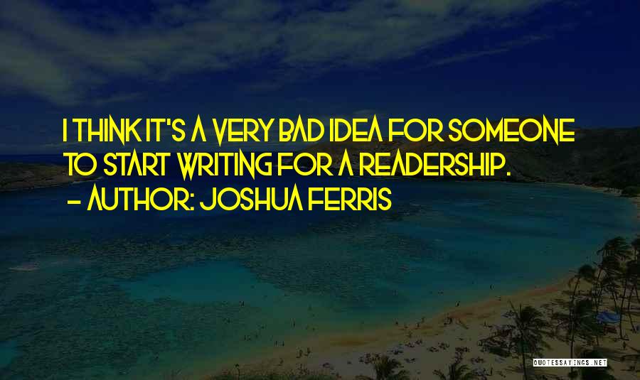 Joshua Ferris Quotes: I Think It's A Very Bad Idea For Someone To Start Writing For A Readership.