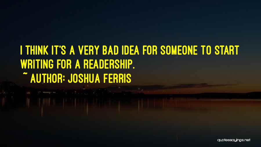 Joshua Ferris Quotes: I Think It's A Very Bad Idea For Someone To Start Writing For A Readership.