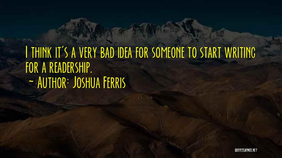 Joshua Ferris Quotes: I Think It's A Very Bad Idea For Someone To Start Writing For A Readership.