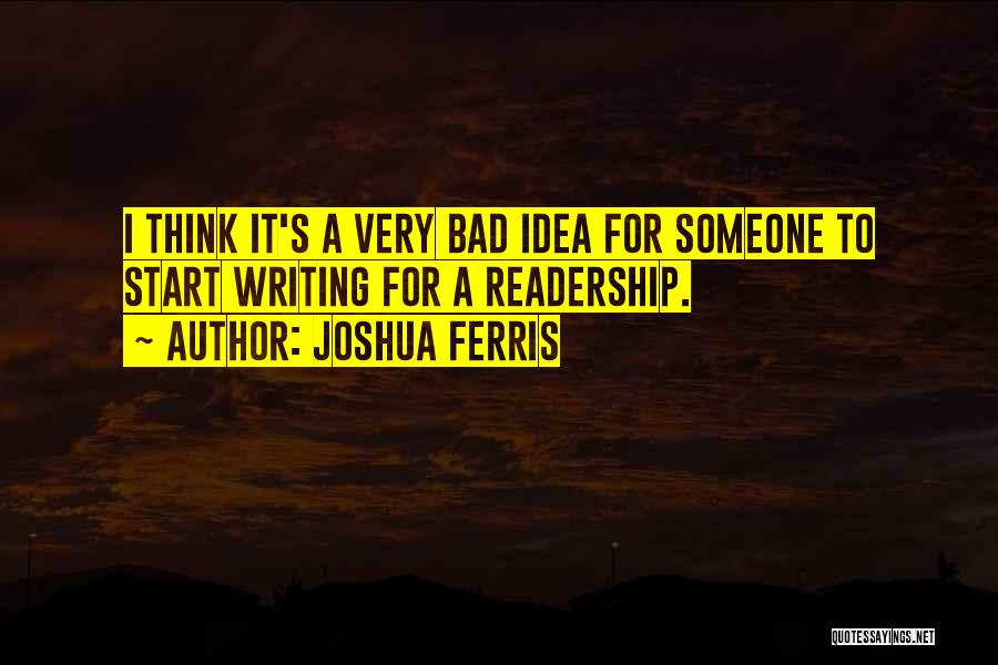 Joshua Ferris Quotes: I Think It's A Very Bad Idea For Someone To Start Writing For A Readership.