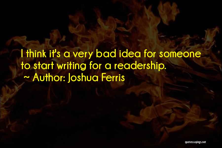 Joshua Ferris Quotes: I Think It's A Very Bad Idea For Someone To Start Writing For A Readership.