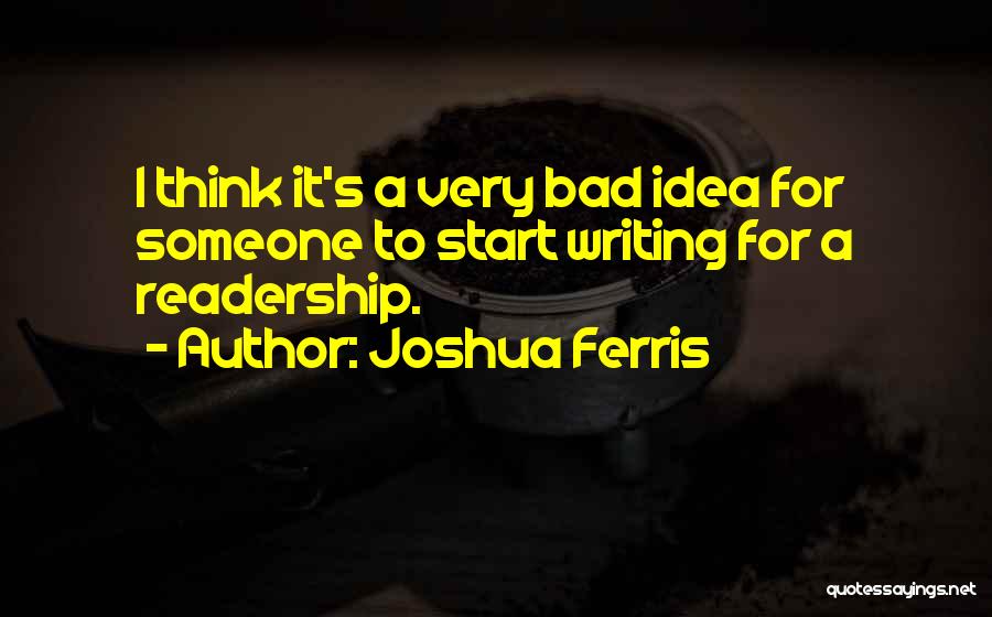 Joshua Ferris Quotes: I Think It's A Very Bad Idea For Someone To Start Writing For A Readership.