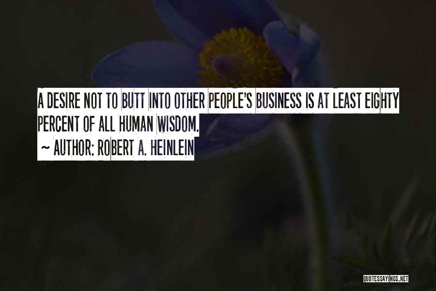 Robert A. Heinlein Quotes: A Desire Not To Butt Into Other People's Business Is At Least Eighty Percent Of All Human Wisdom.