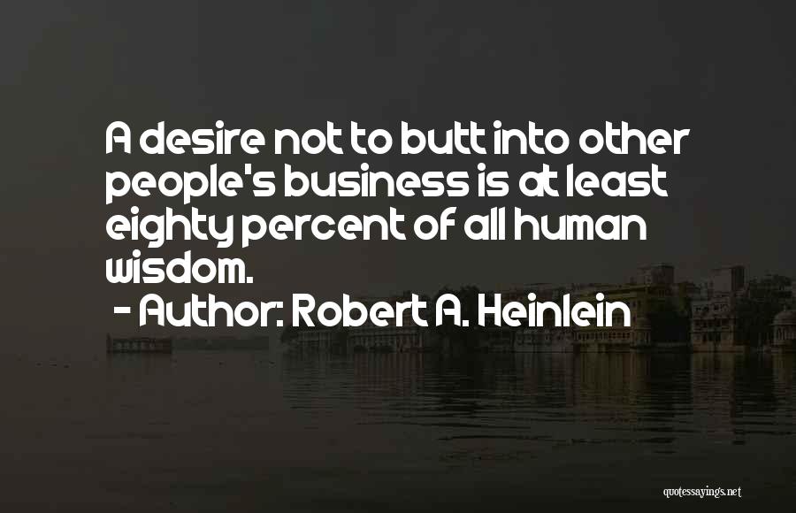 Robert A. Heinlein Quotes: A Desire Not To Butt Into Other People's Business Is At Least Eighty Percent Of All Human Wisdom.