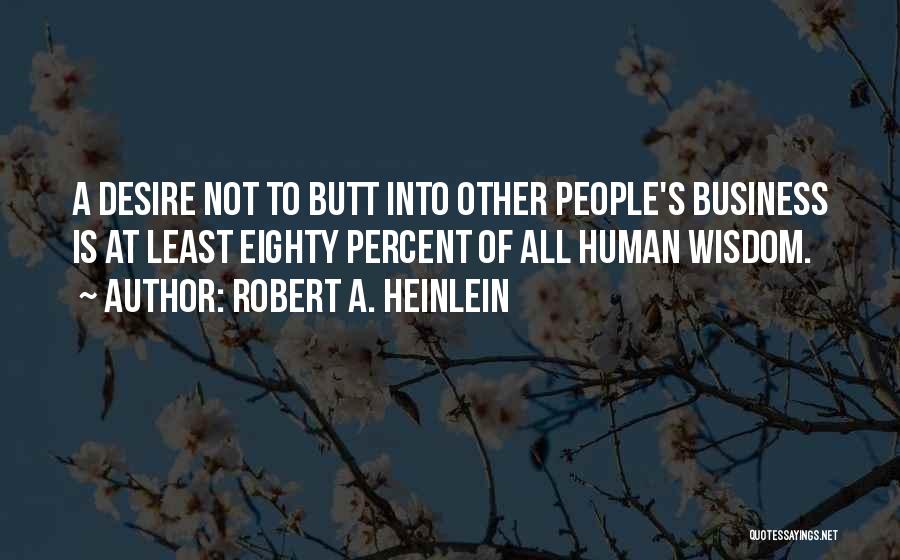 Robert A. Heinlein Quotes: A Desire Not To Butt Into Other People's Business Is At Least Eighty Percent Of All Human Wisdom.