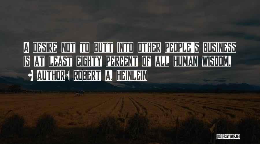 Robert A. Heinlein Quotes: A Desire Not To Butt Into Other People's Business Is At Least Eighty Percent Of All Human Wisdom.