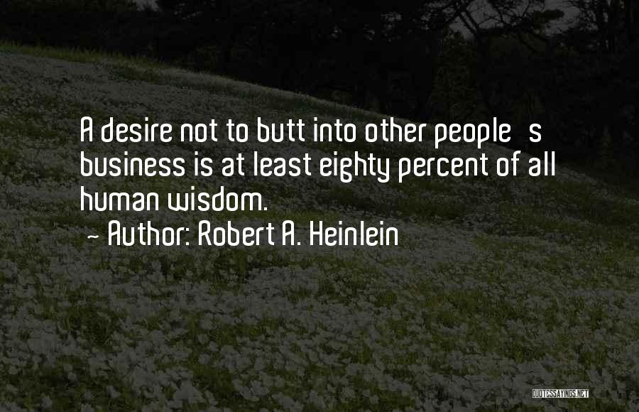 Robert A. Heinlein Quotes: A Desire Not To Butt Into Other People's Business Is At Least Eighty Percent Of All Human Wisdom.