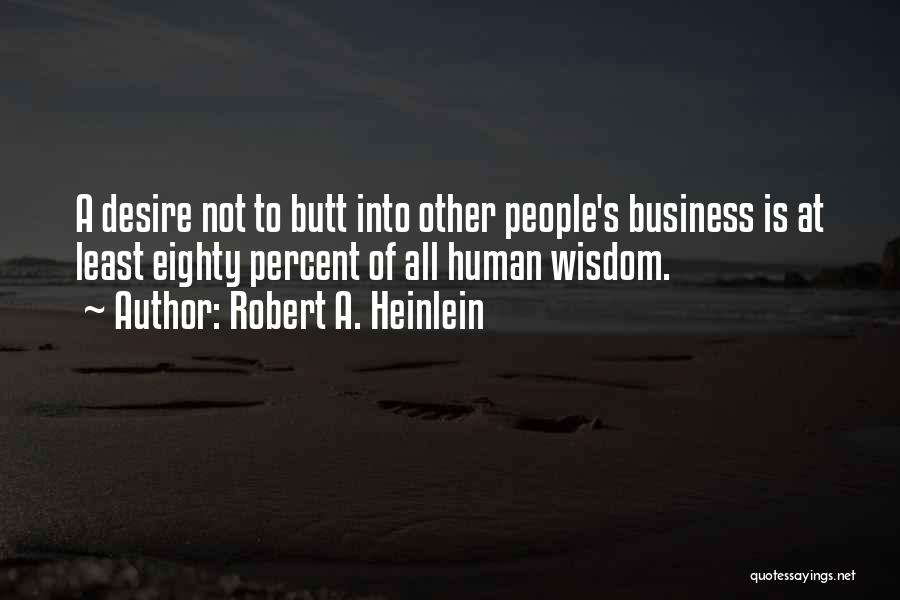 Robert A. Heinlein Quotes: A Desire Not To Butt Into Other People's Business Is At Least Eighty Percent Of All Human Wisdom.